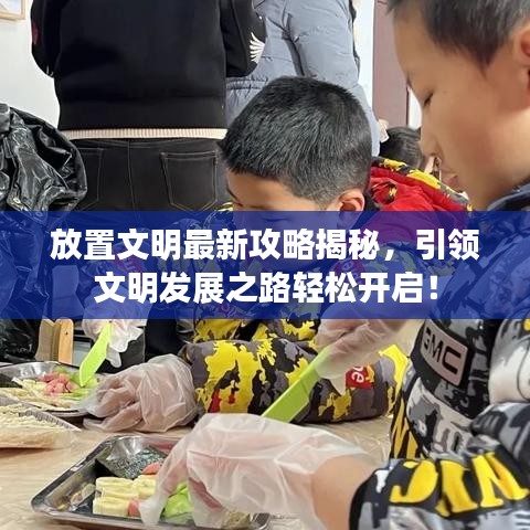 放置文明最新攻略揭秘，引领文明发展之路轻松开启！