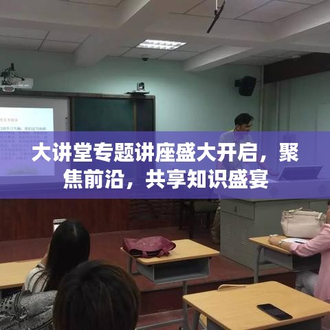 大讲堂专题讲座盛大开启，聚焦前沿，共享知识盛宴
