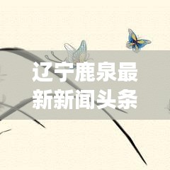 辽宁鹿泉最新新闻头条，城市新动向与发展亮点揭秘