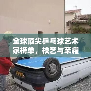 全球顶尖乒乓球艺术家榜单，技艺与荣耀的巅峰对决！